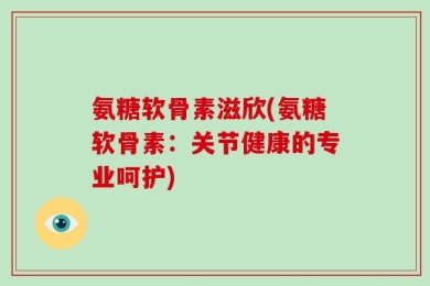 氨糖软骨素滋欣(氨糖软骨素：关节健康的专业呵护)