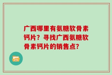 广西哪里有氨糖软骨素钙片？寻找广西氨糖软骨素钙片的销售点？