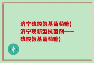 济宁硫酸氨基葡萄糖(济宁现新型抗菌剂——硫酸氨基葡萄糖)