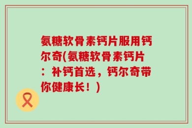 氨糖软骨素钙片服用钙尔奇(氨糖软骨素钙片：补钙首选，钙尔奇带你健康长！)
