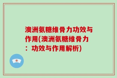 澳洲氨糖维骨力功效与作用(澳洲氨糖维骨力：功效与作用解析)