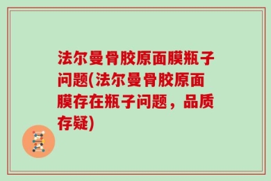 法尔曼骨胶原面膜瓶子问题(法尔曼骨胶原面膜存在瓶子问题，品质存疑)