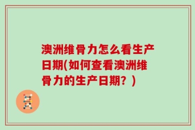 澳洲维骨力怎么看生产日期(如何查看澳洲维骨力的生产日期？)