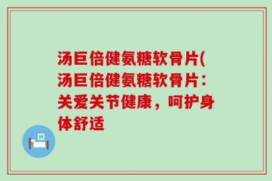 汤巨倍健氨糖软骨片(汤巨倍健氨糖软骨片：关爱关节健康，呵护身体舒适