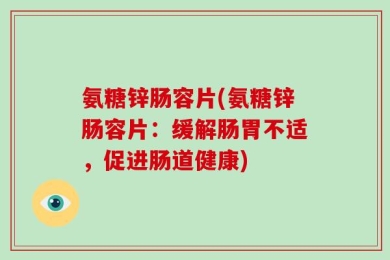 氨糖锌肠容片(氨糖锌肠容片：缓解肠胃不适，促进肠道健康)