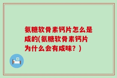 氨糖软骨素钙片怎么是咸的(氨糖软骨素钙片为什么会有咸味？)