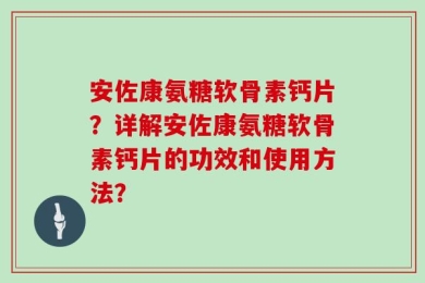 安佐康氨糖软骨素钙片？详解安佐康氨糖软骨素钙片的功效和使用方法？
