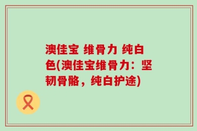 澳佳宝 维骨力 纯白色(澳佳宝维骨力：坚韧骨骼，纯白护途)