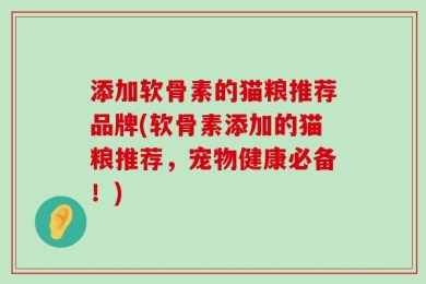 添加软骨素的猫粮推荐品牌(软骨素添加的猫粮推荐，宠物健康必备！)
