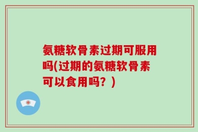 氨糖软骨素过期可服用吗(过期的氨糖软骨素可以食用吗？)