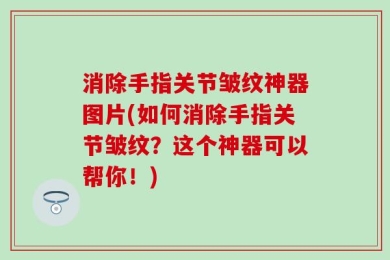 消除手指关节皱纹神器图片(如何消除手指关节皱纹？这个神器可以帮你！)