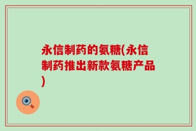 永信制药的氨糖(永信制药推出新款氨糖产品)