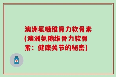 澳洲氨糖维骨力软骨素(澳洲氨糖维骨力软骨素：健康关节的秘密)