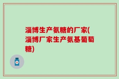 淄博生产氨糖的厂家(淄博厂家生产氨基葡萄糖)