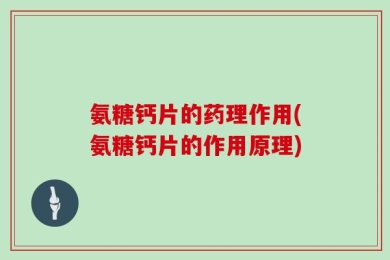 氨糖钙片的药理作用(氨糖钙片的作用原理)