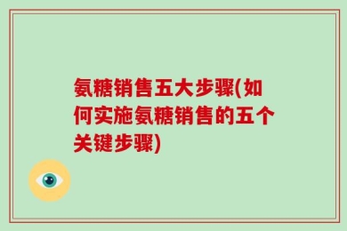氨糖销售五大步骤(如何实施氨糖销售的五个关键步骤)
