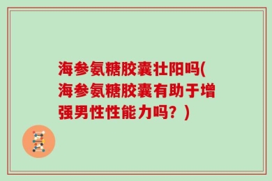 海参氨糖胶囊壮阳吗(海参氨糖胶囊有助于增强男性性能力吗？)
