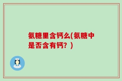 氨糖里含钙么(氨糖中是否含有钙？)