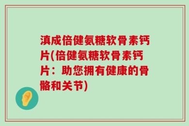 滇成倍健氨糖软骨素钙片(倍健氨糖软骨素钙片：助您拥有健康的骨骼和关节)