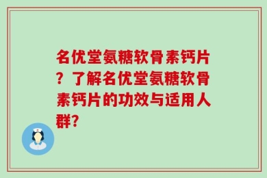 名优堂氨糖软骨素钙片？了解名优堂氨糖软骨素钙片的功效与适用人群？
