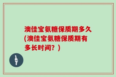 澳佳宝氨糖保质期多久(澳佳宝氨糖保质期有多长时间？)