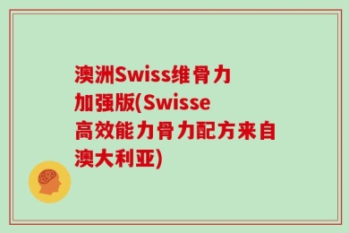 澳洲Swiss维骨力加强版(Swisse高效能力骨力配方来自澳大利亚)