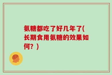 氨糖都吃了好几年了(长期食用氨糖的效果如何？)