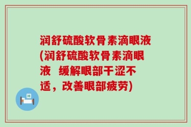 润舒硫酸软骨素滴眼液(润舒硫酸软骨素滴眼液  缓解眼部干涩不适，改善眼部疲劳)
