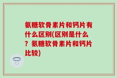 氨糖软骨素片和钙片有什么区别(区别是什么？氨糖软骨素片和钙片比较)