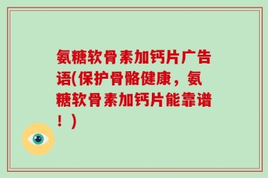 氨糖软骨素加钙片广告语(保护骨骼健康，氨糖软骨素加钙片能靠谱！)