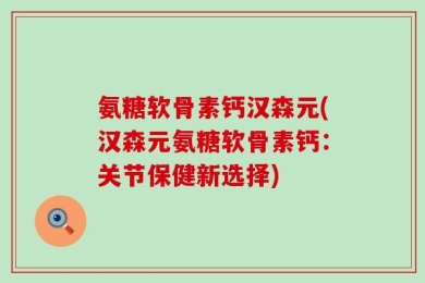 氨糖软骨素钙汉森元(汉森元氨糖软骨素钙：关节保健新选择)