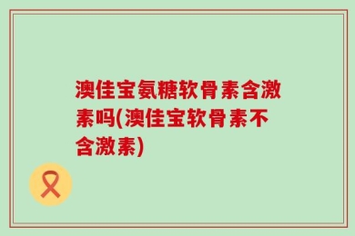 澳佳宝氨糖软骨素含激素吗(澳佳宝软骨素不含激素)
