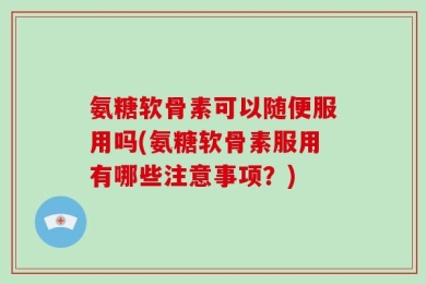 氨糖软骨素可以随便服用吗(氨糖软骨素服用有哪些注意事项？)