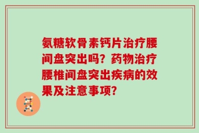 氨糖软骨素钙片治疗腰间盘突出吗？药物治疗腰椎间盘突出疾病的效果及注意事项？