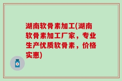 湖南软骨素加工(湖南软骨素加工厂家，专业生产优质软骨素，价格实惠)