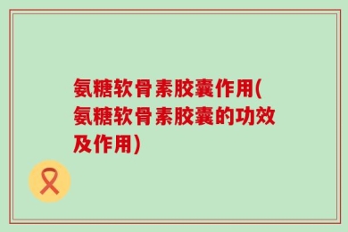 氨糖软骨素胶囊作用(氨糖软骨素胶囊的功效及作用)