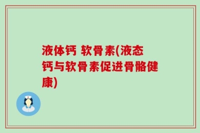 液体钙 软骨素(液态钙与软骨素促进骨骼健康)