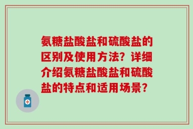 氨糖盐酸盐和硫酸盐的区别及使用方法？详细介绍氨糖盐酸盐和硫酸盐的特点和适用场景？