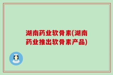 湖南药业软骨素(湖南药业推出软骨素产品)