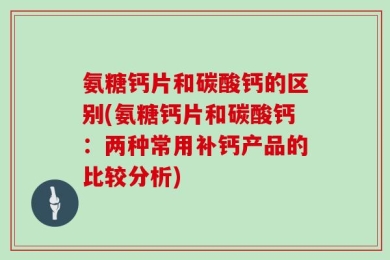 氨糖钙片和碳酸钙的区别(氨糖钙片和碳酸钙：两种常用补钙产品的比较分析)