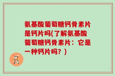 氨基酸葡萄糖钙骨素片是钙片吗(了解氨基酸葡萄糖钙骨素片：它是一种钙片吗？)