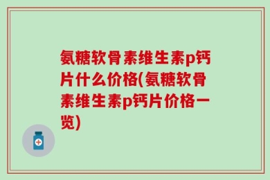氨糖软骨素维生素p钙片什么价格(氨糖软骨素维生素p钙片价格一览)