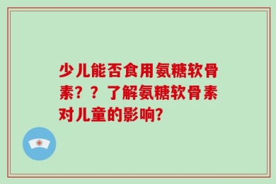 少儿能否食用氨糖软骨素？？了解氨糖软骨素对儿童的影响？
