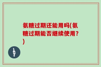 氨糖过期还能用吗(氨糖过期能否继续使用？)