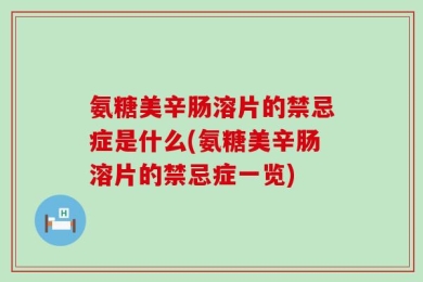 氨糖美辛肠溶片的禁忌症是什么(氨糖美辛肠溶片的禁忌症一览)