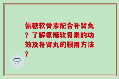 氨糖软骨素配合补肾丸？了解氨糖软骨素的功效及补肾丸的服用方法？