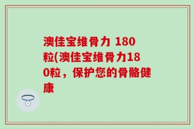 澳佳宝维骨力 180粒(澳佳宝维骨力180粒，保护您的骨骼健康