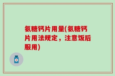氨糖钙片用量(氨糖钙片用法规定，注意饭后服用)