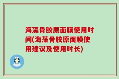 海藻骨胶原面膜使用时间(海藻骨胶原面膜使用建议及使用时长)