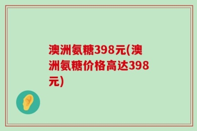澳洲氨糖398元(澳洲氨糖价格高达398元)